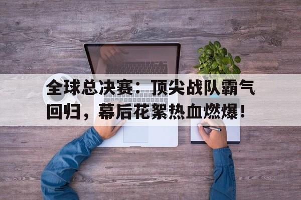 全球总决赛：顶尖战队霸气回归，幕后花絮热血燃爆！